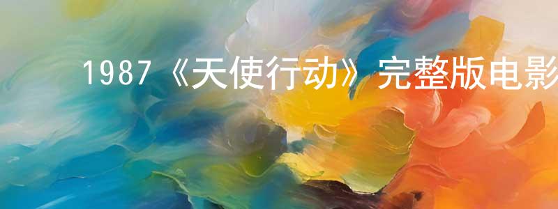 陈李君的动漫综艺大全,1987《天使行动》完整版电影/在线观看/百度云-美剧天堂